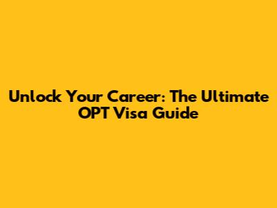 Unlock Your Career: The Ultimate OPT Visa Guide