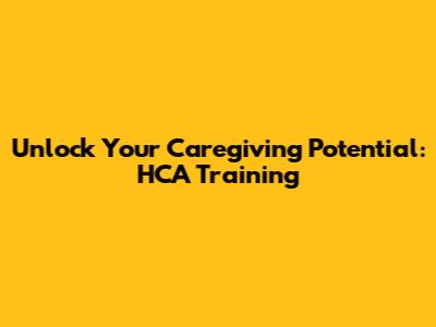 Unlock Your Caregiving Potential: HCA Training