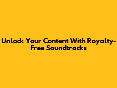 Unlock Your Content With Royalty-Free Soundtracks