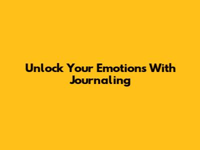 Unlock Your Emotions With Journaling
