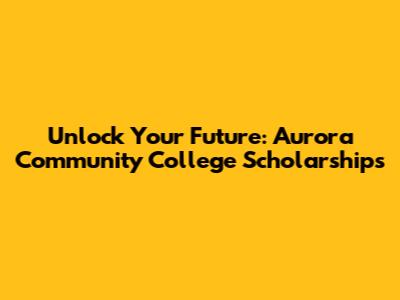 Unlock Your Future: Aurora Community College Scholarships