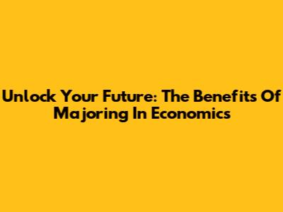 Unlock Your Future: The Benefits Of Majoring In Economics