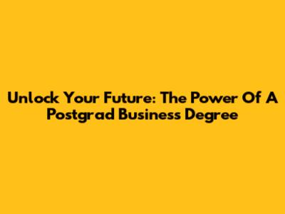 Unlock Your Future: The Power Of A Postgrad Business Degree