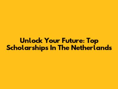 Unlock Your Future: Top Scholarships In The Netherlands