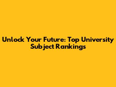 Unlock Your Future: Top University Subject Rankings