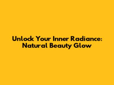 Unlock Your Inner Radiance: Natural Beauty Glow