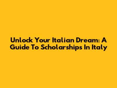 Unlock Your Italian Dream: A Guide To Scholarships In Italy
