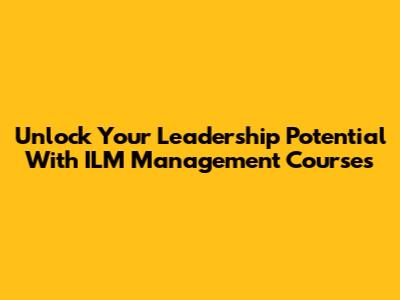 Unlock Your Leadership Potential With ILM Management Courses