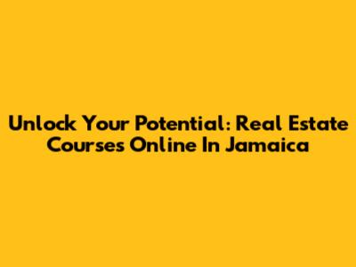 Unlock Your Potential: Real Estate Courses Online In Jamaica
