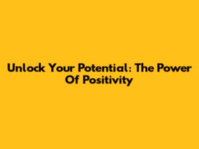 Unlock Your Potential: The Power Of Positivity