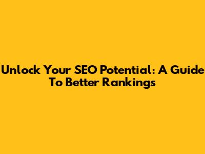Unlock Your SEO Potential: A Guide To Better Rankings