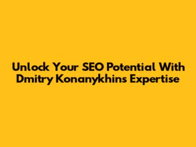Unlock Your SEO Potential With Dmitry Konanykhin's Expertise