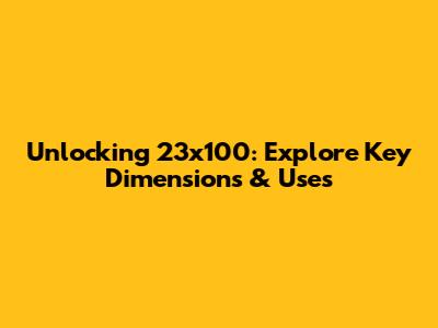 Unlocking 23x100: Explore Key Dimensions & Uses