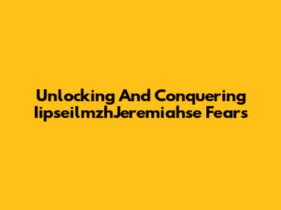 Unlocking And Conquering IipseilmzhJeremiahse Fears