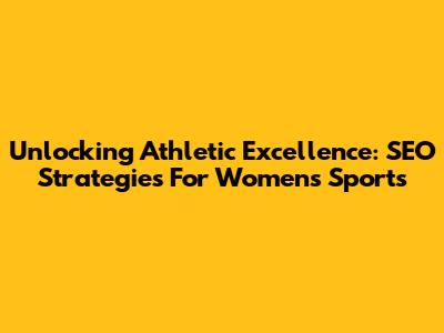 Unlocking Athletic Excellence: SEO Strategies For Women's Sports