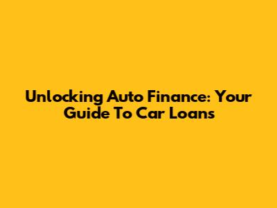 Unlocking Auto Finance: Your Guide To Car Loans