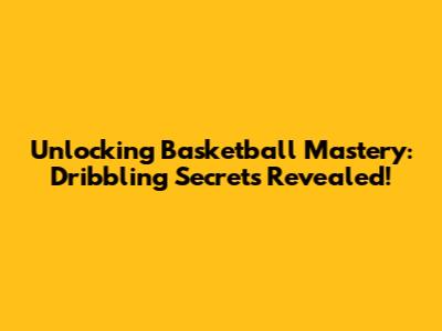 Unlocking Basketball Mastery: Dribbling Secrets Revealed!