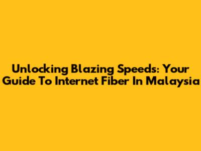 Unlocking Blazing Speeds: Your Guide To Internet Fiber In Malaysia