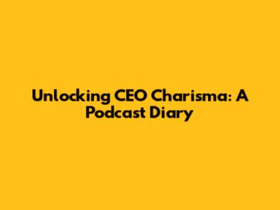 Unlocking CEO Charisma: A Podcast Diary