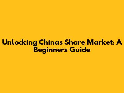Unlocking China's Share Market: A Beginner's Guide