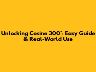 Unlocking Cosine 300°: Easy Guide & Real-World Use