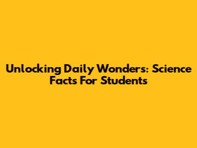 Unlocking Daily Wonders: Science Facts For Students