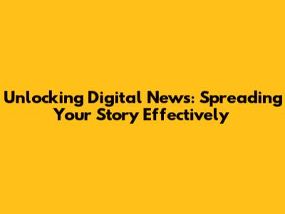 Unlocking Digital News: Spreading Your Story Effectively