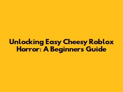 Unlocking Easy Cheesy Roblox Horror: A Beginner's Guide