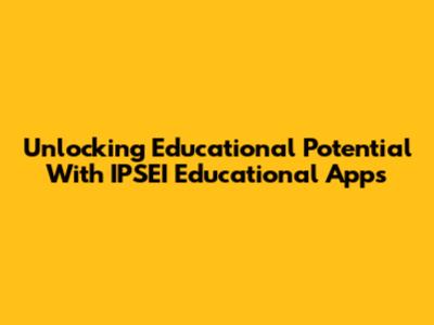 Unlocking Educational Potential With IPSEI Educational Apps