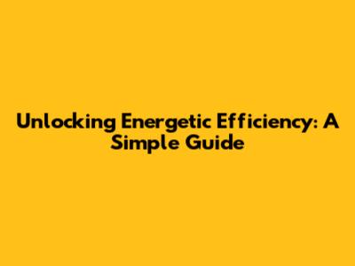 Unlocking Energetic Efficiency: A Simple Guide