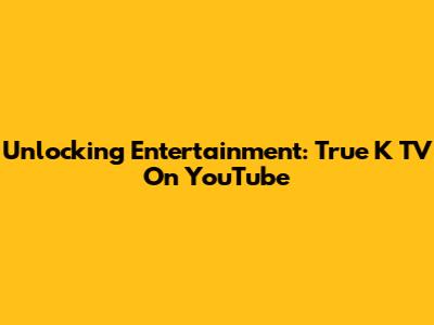 Unlocking Entertainment: True K TV On YouTube