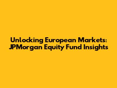 Unlocking European Markets: JPMorgan Equity Fund Insights
