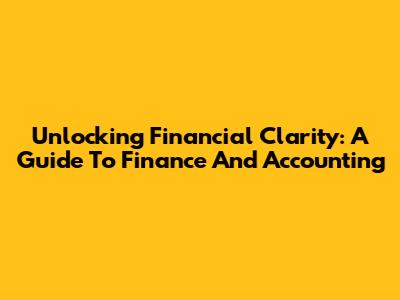 Unlocking Financial Clarity: A Guide To Finance And Accounting