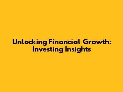 Unlocking Financial Growth: Investing Insights