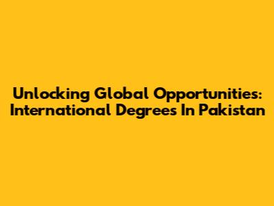 Unlocking Global Opportunities: International Degrees In Pakistan