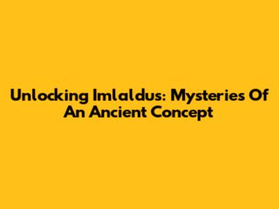 Unlocking Imlaldus: Mysteries Of An Ancient Concept