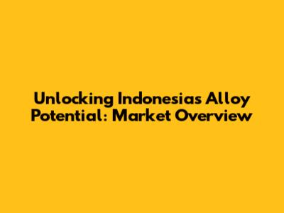 Unlocking Indonesia's Alloy Potential: Market Overview