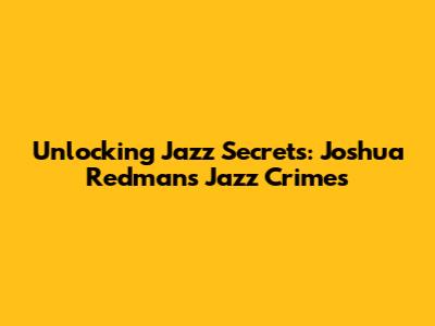 Unlocking Jazz Secrets: Joshua Redman's 'Jazz Crimes'