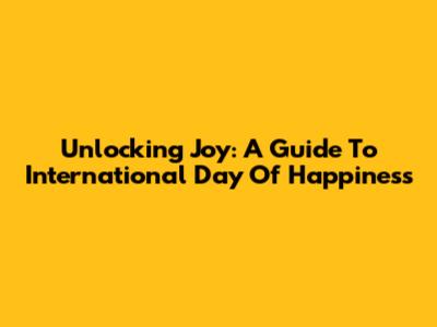 Unlocking Joy: A Guide To International Day Of Happiness
