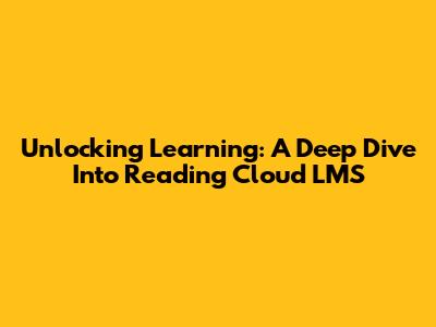 Unlocking Learning: A Deep Dive Into Reading Cloud LMS