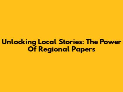 Unlocking Local Stories: The Power Of Regional Papers
