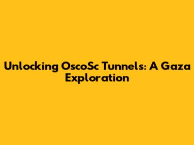 Unlocking OscoSc Tunnels: A Gaza Exploration