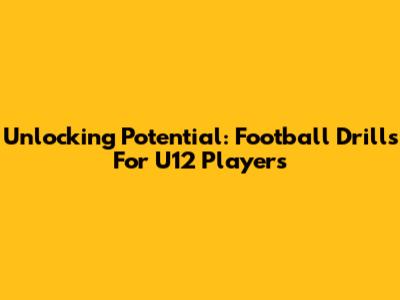 Unlocking Potential: Football Drills For U12 Players