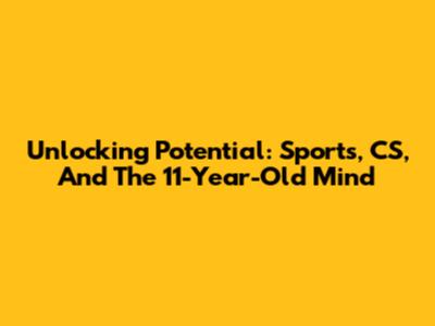 Unlocking Potential: Sports, CS, And The 11-Year-Old Mind