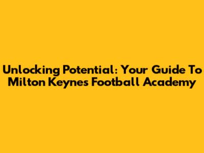 Unlocking Potential: Your Guide To Milton Keynes Football Academy