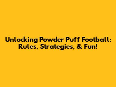 Unlocking Powder Puff Football: Rules, Strategies, & Fun!