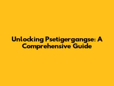 Unlocking Psetigergangse: A Comprehensive Guide