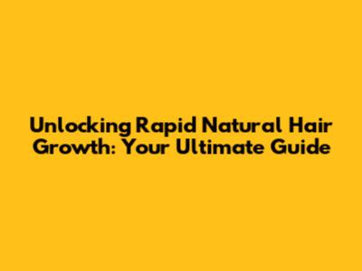 Unlocking Rapid Natural Hair Growth: Your Ultimate Guide