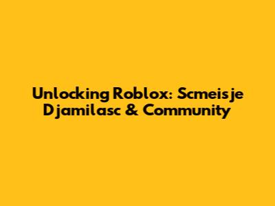 Unlocking Roblox: Scmeisje Djamilasc & Community
