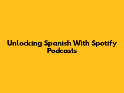 Unlocking Spanish With Spotify Podcasts